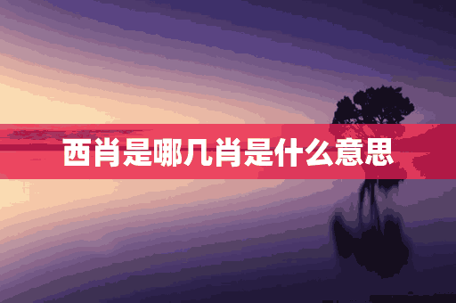 西肖是哪几肖是什么意思